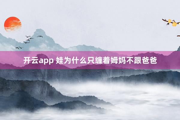 开云app 娃为什么只缠着姆妈不跟爸爸