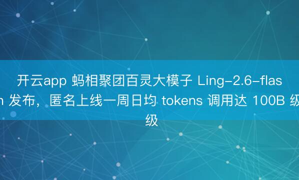 开云app 蚂相聚团百灵大模子 Ling-2.6-flash 发布，匿名上线一周日均 tokens 调用达 100B 级
